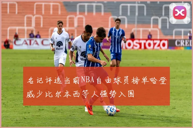 名记评选当前NBA自由球员榜单哈登威少比尔本西等人强势入围