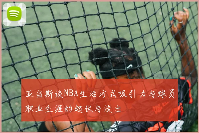 亚当斯谈NBA生活方式吸引力与球员职业生涯的起伏与淡出