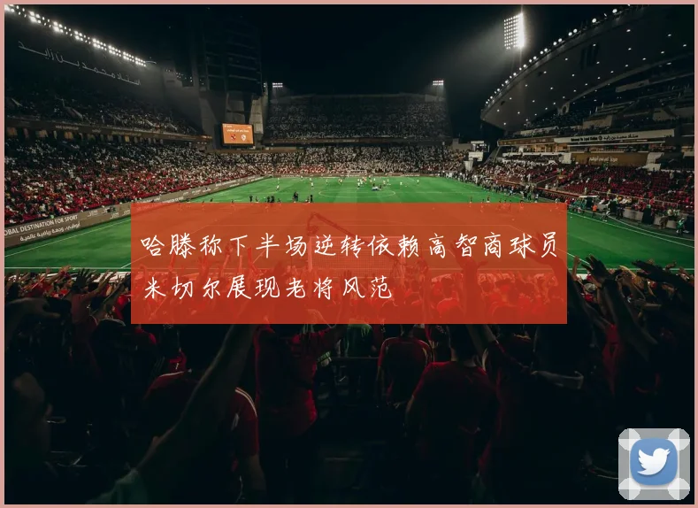 哈滕称下半场逆转依赖高智商球员米切尔展现老将风范