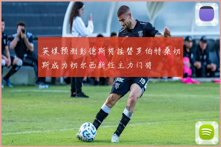 英媒预测彭德斯将接替罗伯特桑切斯成为切尔西新任主力门将