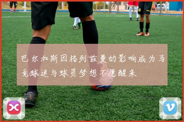 巴尔加斯因格列兹曼的影响成为马竞球迷与球员梦想不愿醒来