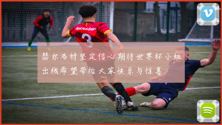 瑟尔洛特坚定信心期待世界杯小组出线希望带给大家快乐与惊喜