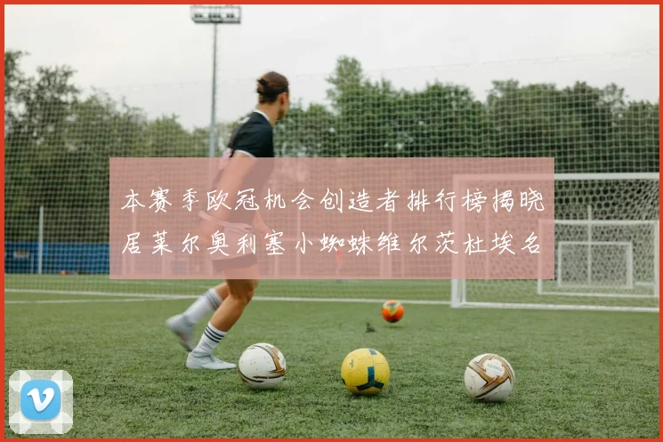 本赛季欧冠机会创造者排行榜揭晓居莱尔奥利塞小蜘蛛维尔茨杜埃名列前五