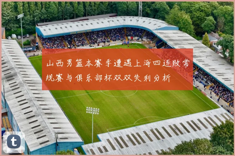 山西男篮本赛季遭遇上海四连败常规赛与俱乐部杯双双失利分析
