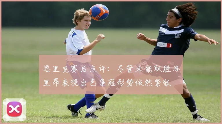 恩里克赛后点评：尽管未能取胜洛里昂表现出色争冠形势依然紧张