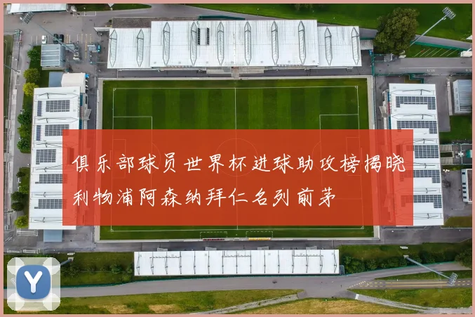 俱乐部球员世界杯进球助攻榜揭晓利物浦阿森纳拜仁名列前茅