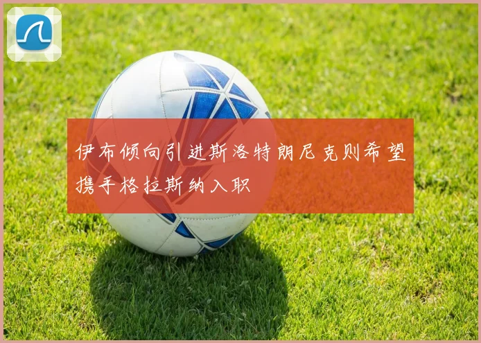 伊布倾向引进斯洛特朗尼克则希望携手格拉斯纳入职