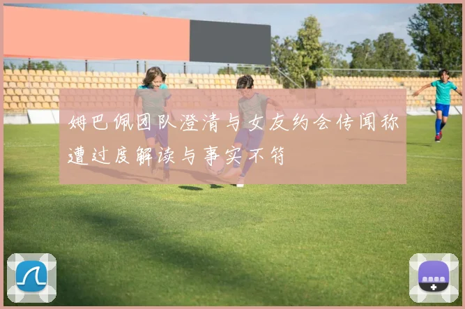 姆巴佩团队澄清与女友约会传闻称遭过度解读与事实不符
