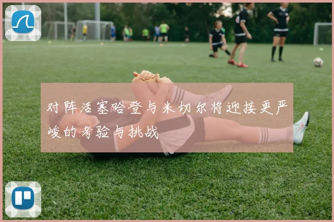 对阵活塞哈登与米切尔将迎接更严峻的考验与挑战