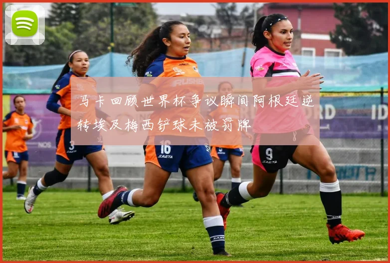 马卡回顾世界杯争议瞬间阿根廷逆转埃及梅西铲球未被罚牌