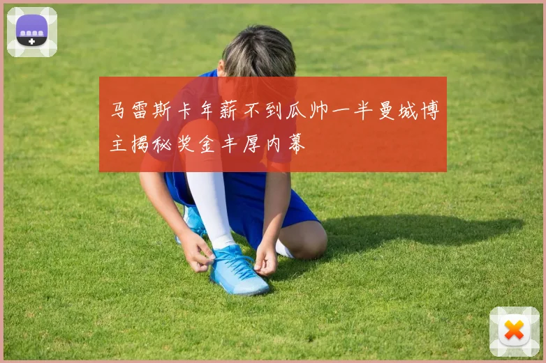 马雷斯卡年薪不到瓜帅一半曼城博主揭秘奖金丰厚内幕