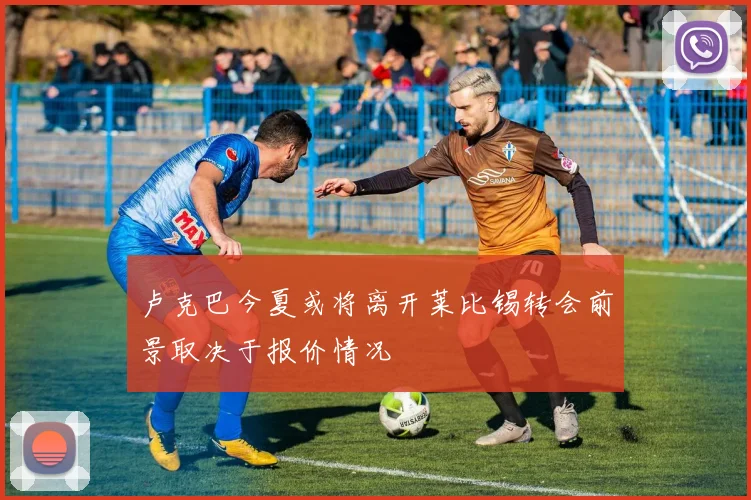 卢克巴今夏或将离开莱比锡转会前景取决于报价情况