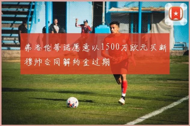 弗洛伦蒂诺愿意以1500万欧元买断穆帅合同解约金过期