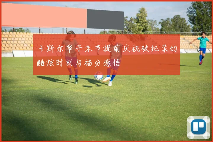 卡斯尔华子末节提前庆祝破纪录的酷炫时刻与福分感悟