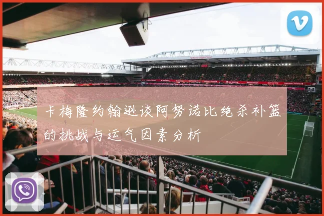 卡梅隆约翰逊谈阿努诺比绝杀补篮的挑战与运气因素分析