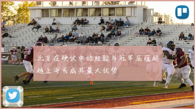 北京在硬仗中的经验与冠军底蕴超越上海或成其最大优势