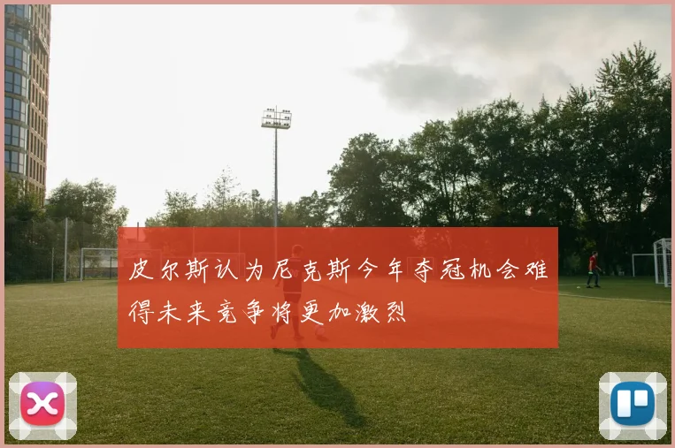 皮尔斯认为尼克斯今年夺冠机会难得未来竞争将更加激烈