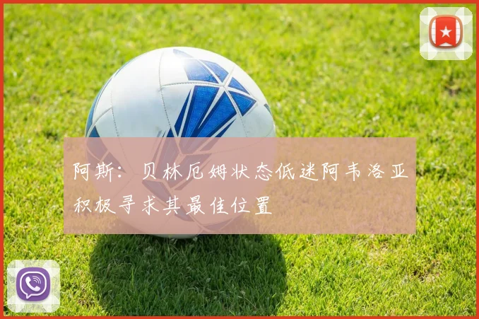 阿斯：贝林厄姆状态低迷阿韦洛亚积极寻求其最佳位置