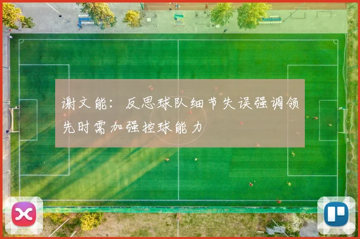 谢文能：反思球队细节失误强调领先时需加强控球能力
