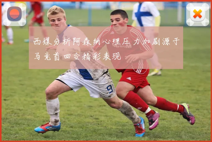 西媒分析阿森纳心理压力加剧源于马竞首回合精彩表现