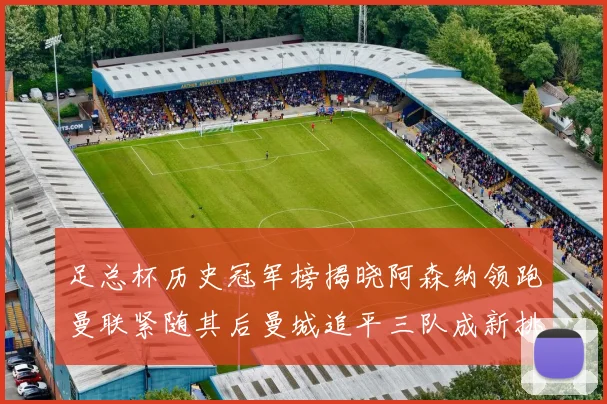 足总杯历史冠军榜揭晓阿森纳领跑曼联紧随其后曼城追平三队成新挑战